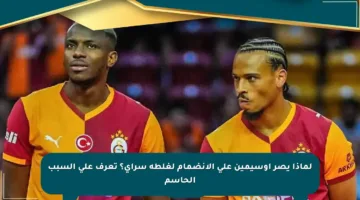 لماذا يصر أوسيمين على الانضمام لغلطة سراي؟ تعرف على السبب الحاسم